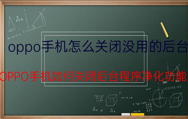 oppo手机怎么关闭没用的后台 OPPO手机如何关闭后台程序净化功能？